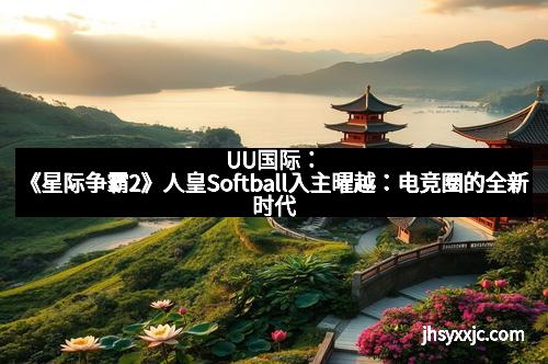 UU国际：《星际争霸2》人皇Softball入主曜越：电竞圈的全新时代